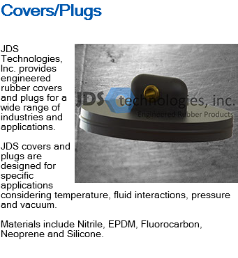 Covers/Plugs ﷯JDS Technologies, Inc. provides engineered rubber covers and plugs for a wide range of industries and applications. JDS covers and plugs are designed for specific applications considering temperature, fluid interactions, pressure and vacuum. Materials include Nitrile, EPDM, Fluorocarbon, Neoprene and Silicone. 