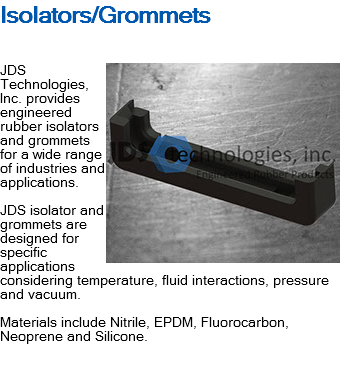 Isolators/Grommets ﷯JDS Technologies, Inc. provides engineered rubber isolators and grommets for a wide range of industries and applications. JDS isolator and grommets are designed for specific applications considering temperature, fluid interactions, pressure and vacuum. Materials include Nitrile, EPDM, Fluorocarbon, Neoprene and Silicone. 