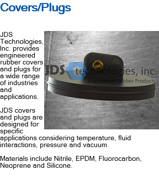 Covers/Plugs ﷯JDS Technologies, Inc. provides engineered rubber covers and plugs for a wide range of industries and applications. JDS covers and plugs are designed for specific applications considering temperature, fluid interactions, pressure and vacuum. Materials include Nitrile, EPDM, Fluorocarbon, Neoprene and Silicone. 