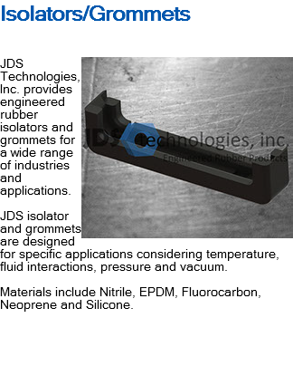 Isolators/Grommets ﷯JDS Technologies, Inc. provides engineered rubber isolators and grommets for a wide range of industries and applications. JDS isolator and grommets are designed for specific applications considering temperature, fluid interactions, pressure and vacuum. Materials include Nitrile, EPDM, Fluorocarbon, Neoprene and Silicone. 